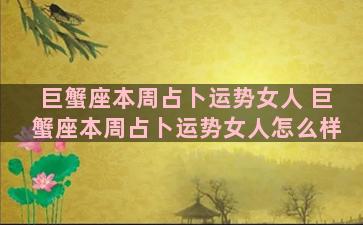 巨蟹座本周占卜运势女人 巨蟹座本周占卜运势女人怎么样